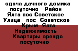 сдача дачного домика посуточно › Район ­ Ялта.пос.Советское › Улица ­ пос. Советское - Крым, Ялта Недвижимость » Квартиры аренда посуточно   